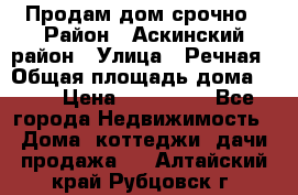 Продам дом срочно › Район ­ Аскинский район › Улица ­ Речная › Общая площадь дома ­ 69 › Цена ­ 370 000 - Все города Недвижимость » Дома, коттеджи, дачи продажа   . Алтайский край,Рубцовск г.